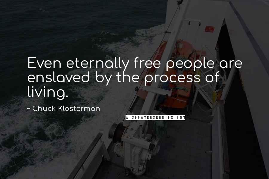 Chuck Klosterman Quotes: Even eternally free people are enslaved by the process of living.