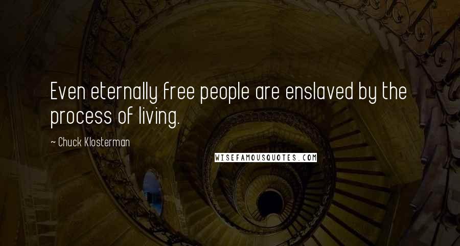 Chuck Klosterman Quotes: Even eternally free people are enslaved by the process of living.