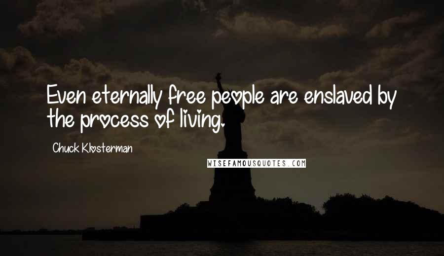 Chuck Klosterman Quotes: Even eternally free people are enslaved by the process of living.