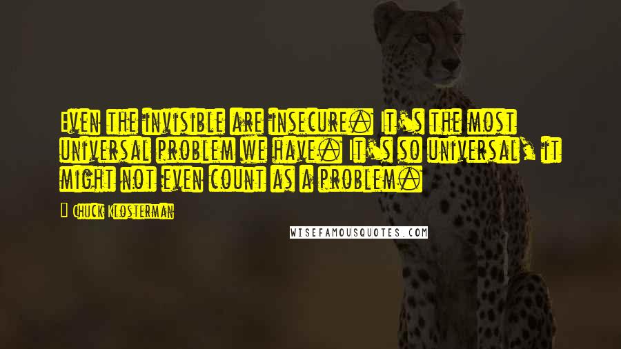 Chuck Klosterman Quotes: Even the invisible are insecure. It's the most universal problem we have. It's so universal, it might not even count as a problem.