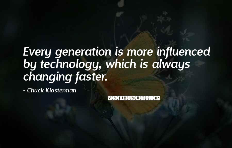 Chuck Klosterman Quotes: Every generation is more influenced by technology, which is always changing faster.