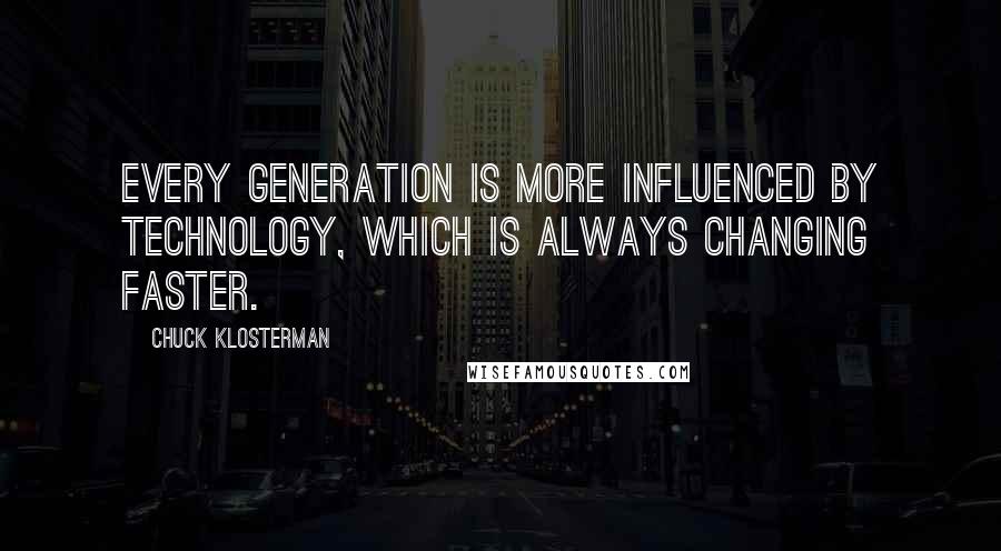 Chuck Klosterman Quotes: Every generation is more influenced by technology, which is always changing faster.