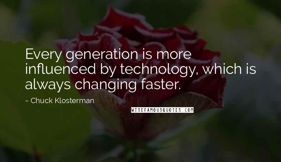 Chuck Klosterman Quotes: Every generation is more influenced by technology, which is always changing faster.