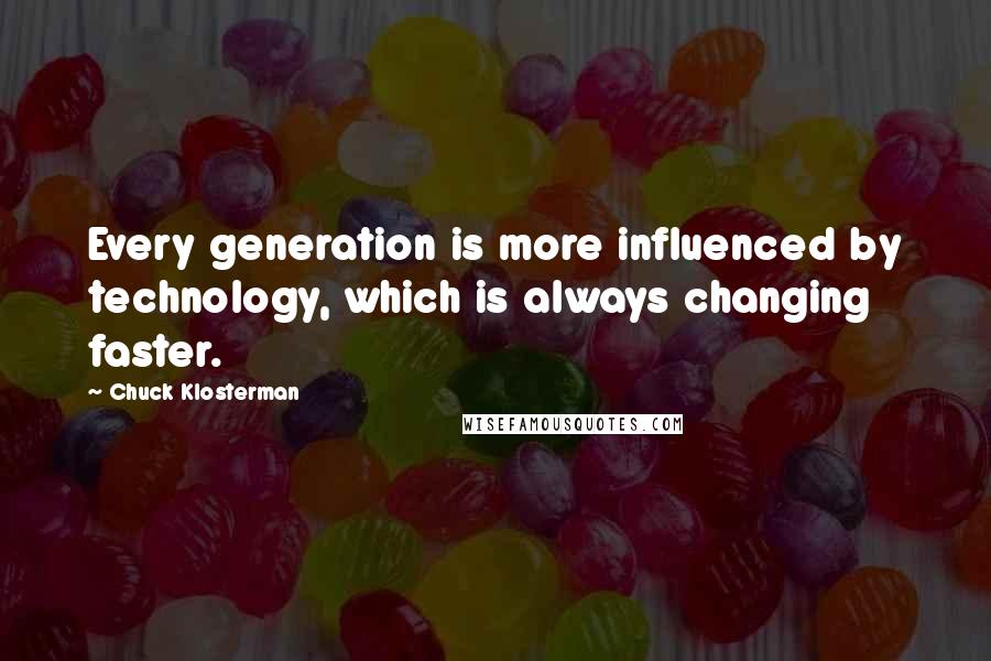 Chuck Klosterman Quotes: Every generation is more influenced by technology, which is always changing faster.