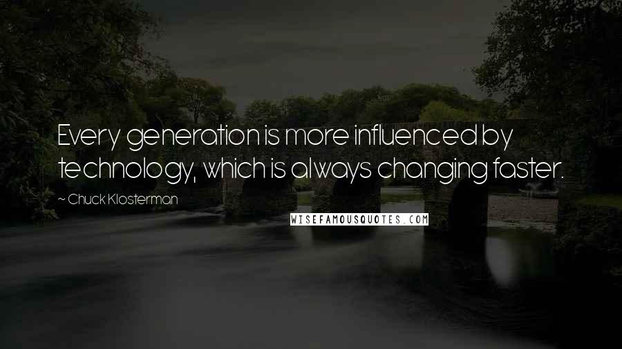 Chuck Klosterman Quotes: Every generation is more influenced by technology, which is always changing faster.