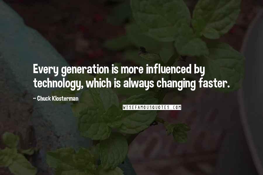 Chuck Klosterman Quotes: Every generation is more influenced by technology, which is always changing faster.