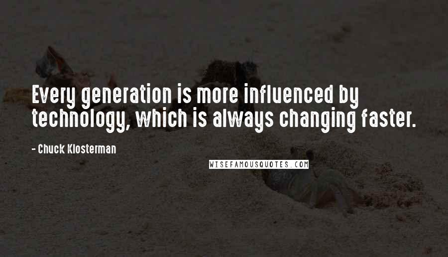 Chuck Klosterman Quotes: Every generation is more influenced by technology, which is always changing faster.