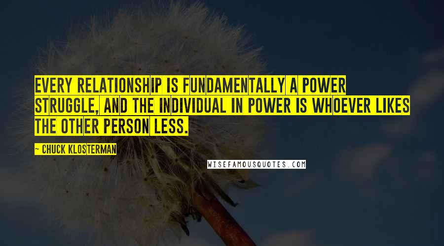 Chuck Klosterman Quotes: Every relationship is fundamentally a power struggle, and the individual in power is whoever likes the other person less.