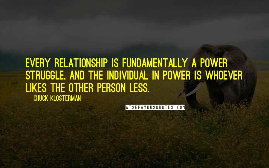 Chuck Klosterman Quotes: Every relationship is fundamentally a power struggle, and the individual in power is whoever likes the other person less.