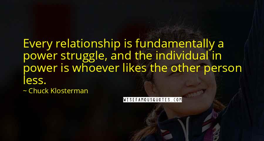 Chuck Klosterman Quotes: Every relationship is fundamentally a power struggle, and the individual in power is whoever likes the other person less.