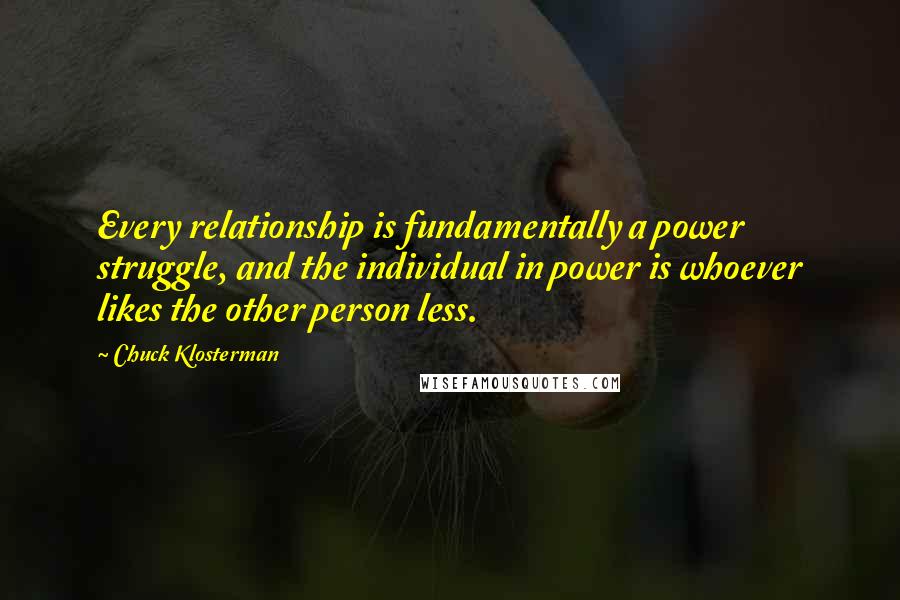 Chuck Klosterman Quotes: Every relationship is fundamentally a power struggle, and the individual in power is whoever likes the other person less.