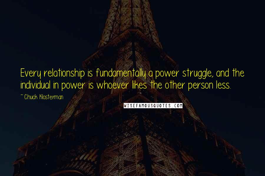 Chuck Klosterman Quotes: Every relationship is fundamentally a power struggle, and the individual in power is whoever likes the other person less.