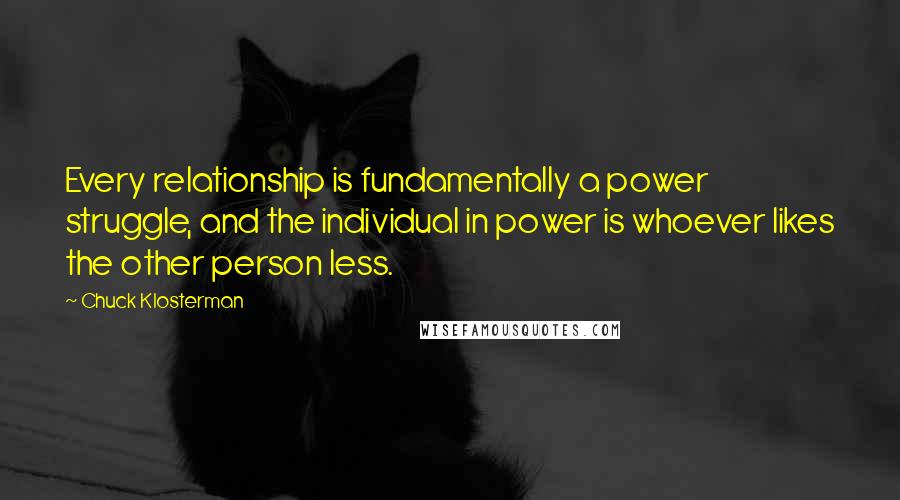 Chuck Klosterman Quotes: Every relationship is fundamentally a power struggle, and the individual in power is whoever likes the other person less.