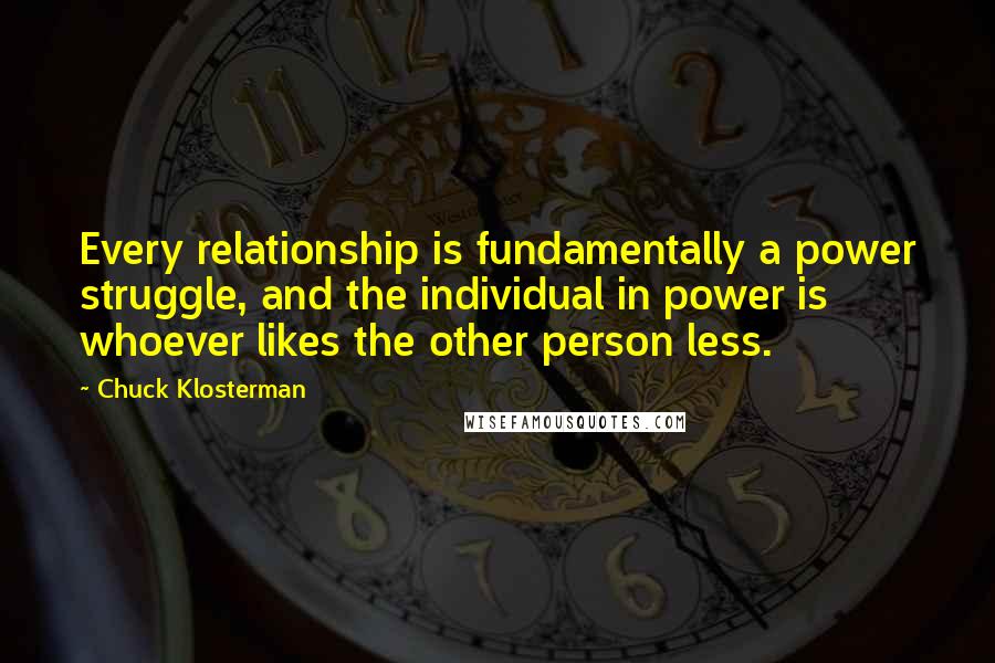 Chuck Klosterman Quotes: Every relationship is fundamentally a power struggle, and the individual in power is whoever likes the other person less.