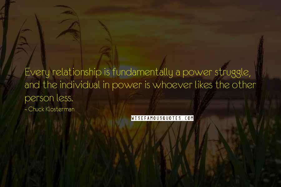 Chuck Klosterman Quotes: Every relationship is fundamentally a power struggle, and the individual in power is whoever likes the other person less.