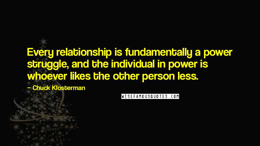 Chuck Klosterman Quotes: Every relationship is fundamentally a power struggle, and the individual in power is whoever likes the other person less.