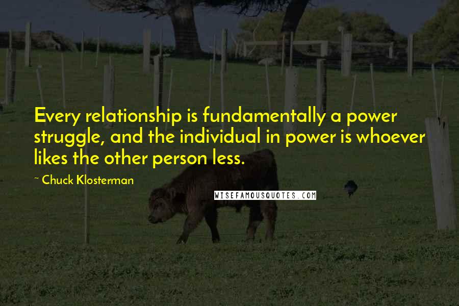 Chuck Klosterman Quotes: Every relationship is fundamentally a power struggle, and the individual in power is whoever likes the other person less.