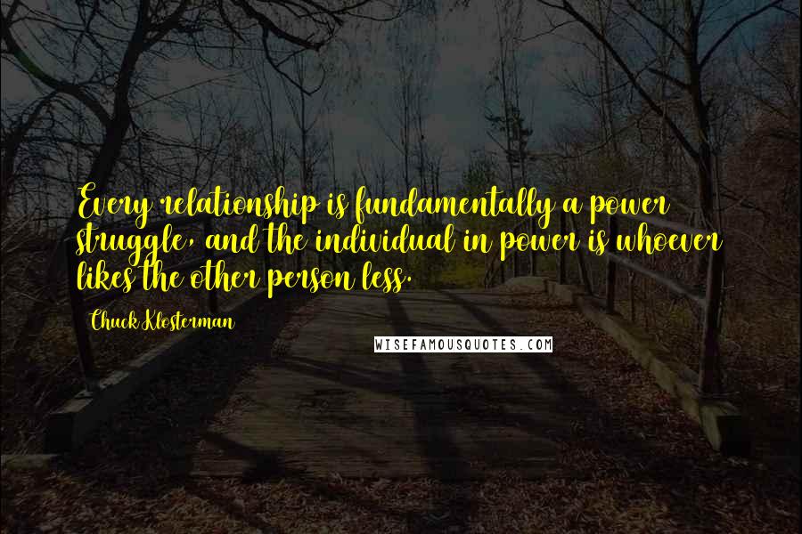 Chuck Klosterman Quotes: Every relationship is fundamentally a power struggle, and the individual in power is whoever likes the other person less.