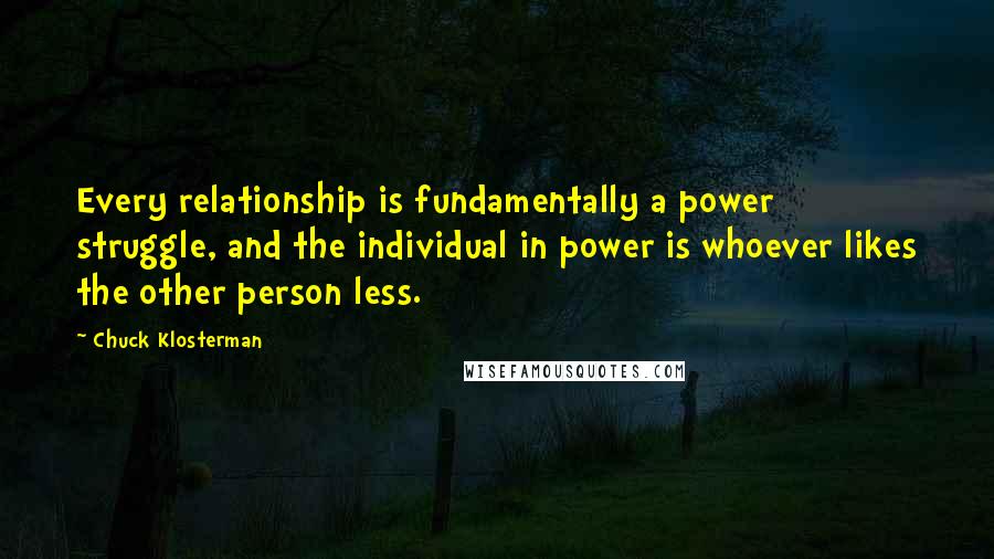 Chuck Klosterman Quotes: Every relationship is fundamentally a power struggle, and the individual in power is whoever likes the other person less.