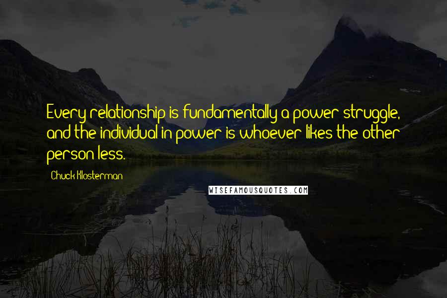 Chuck Klosterman Quotes: Every relationship is fundamentally a power struggle, and the individual in power is whoever likes the other person less.