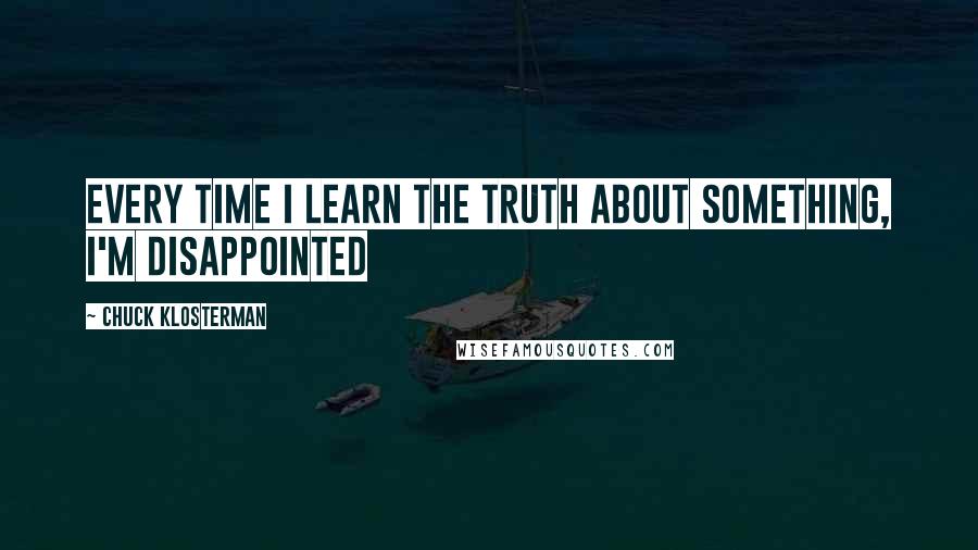 Chuck Klosterman Quotes: Every time I learn the truth about something, I'm disappointed