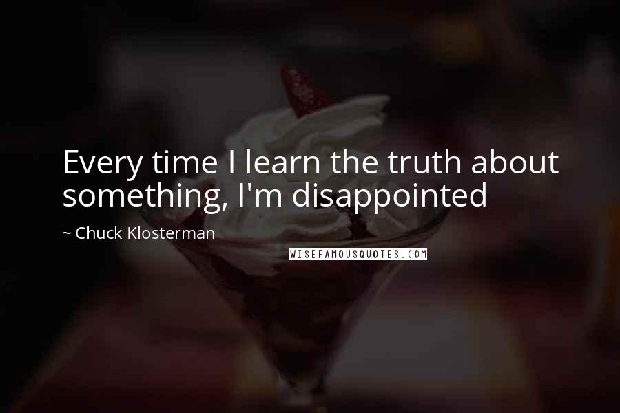 Chuck Klosterman Quotes: Every time I learn the truth about something, I'm disappointed