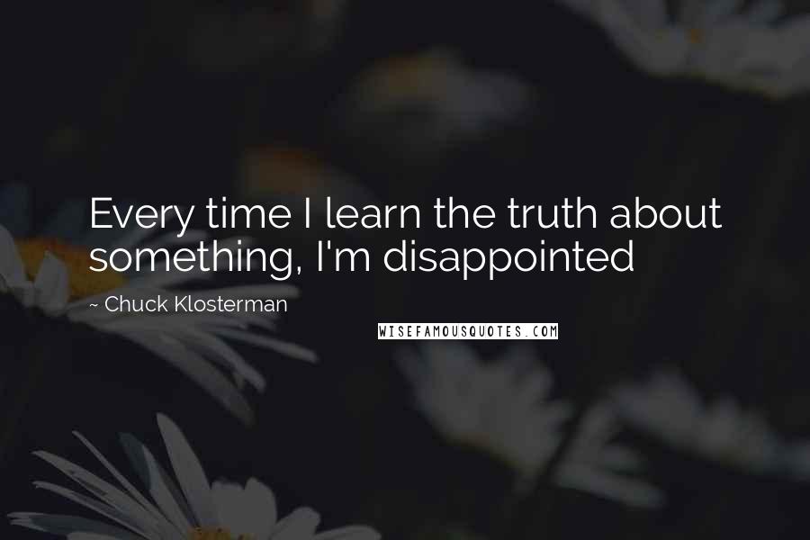 Chuck Klosterman Quotes: Every time I learn the truth about something, I'm disappointed