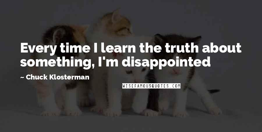 Chuck Klosterman Quotes: Every time I learn the truth about something, I'm disappointed