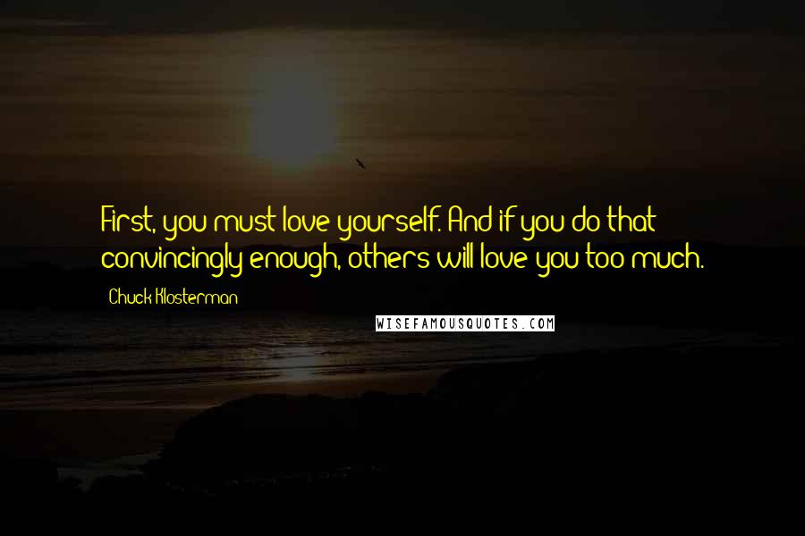 Chuck Klosterman Quotes: First, you must love yourself. And if you do that convincingly enough, others will love you too much.