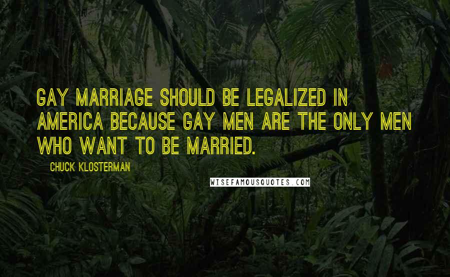 Chuck Klosterman Quotes: Gay marriage should be legalized in america because gay men are the only men who want to be married.