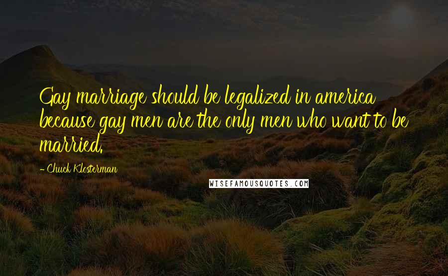 Chuck Klosterman Quotes: Gay marriage should be legalized in america because gay men are the only men who want to be married.