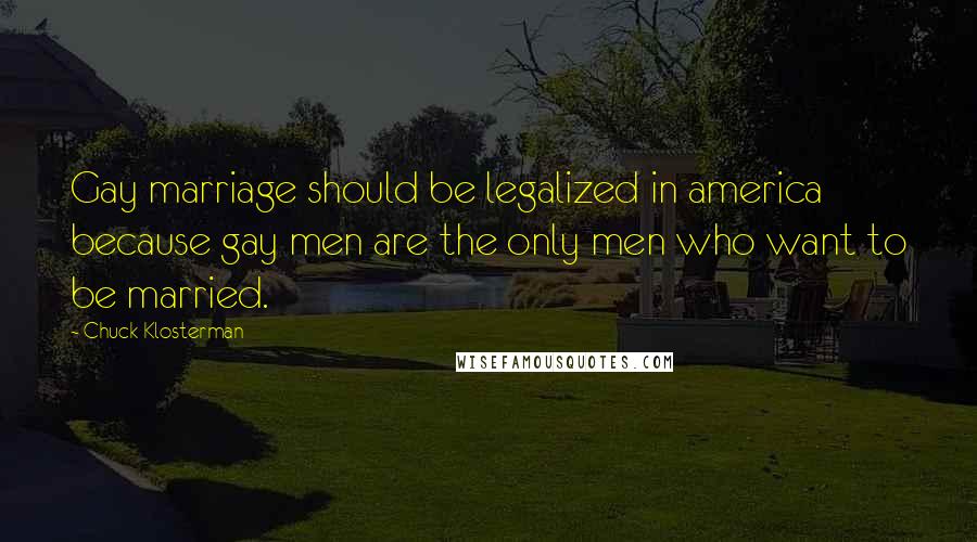 Chuck Klosterman Quotes: Gay marriage should be legalized in america because gay men are the only men who want to be married.