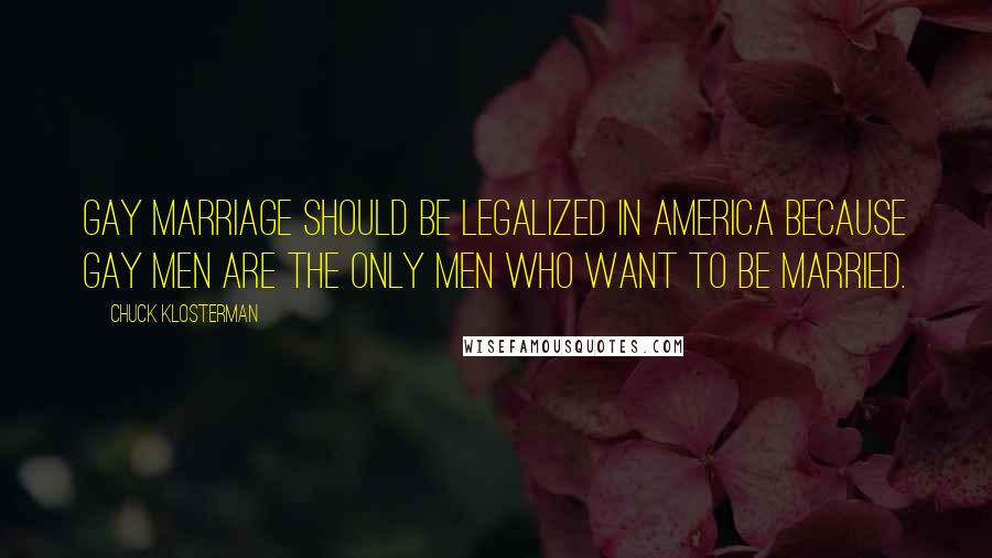 Chuck Klosterman Quotes: Gay marriage should be legalized in america because gay men are the only men who want to be married.