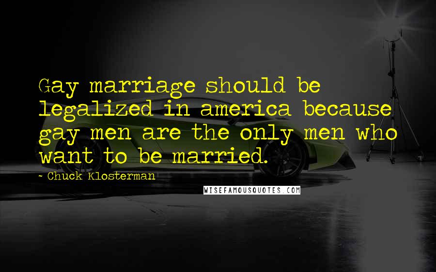 Chuck Klosterman Quotes: Gay marriage should be legalized in america because gay men are the only men who want to be married.