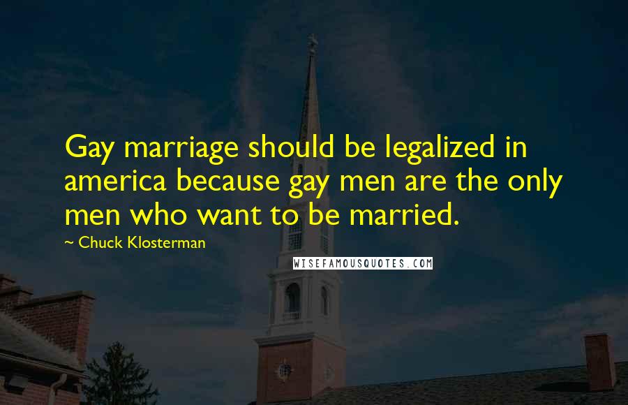 Chuck Klosterman Quotes: Gay marriage should be legalized in america because gay men are the only men who want to be married.