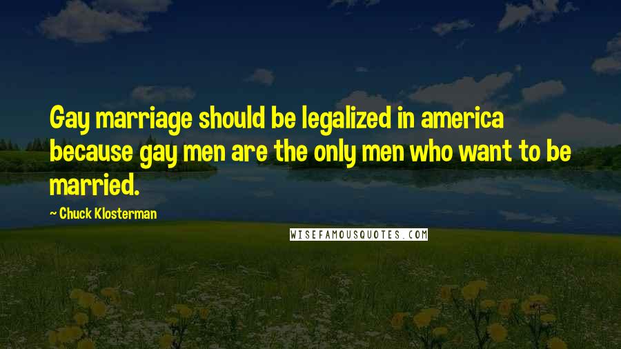 Chuck Klosterman Quotes: Gay marriage should be legalized in america because gay men are the only men who want to be married.