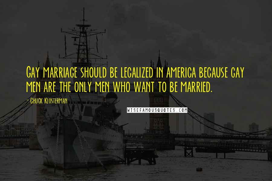 Chuck Klosterman Quotes: Gay marriage should be legalized in america because gay men are the only men who want to be married.