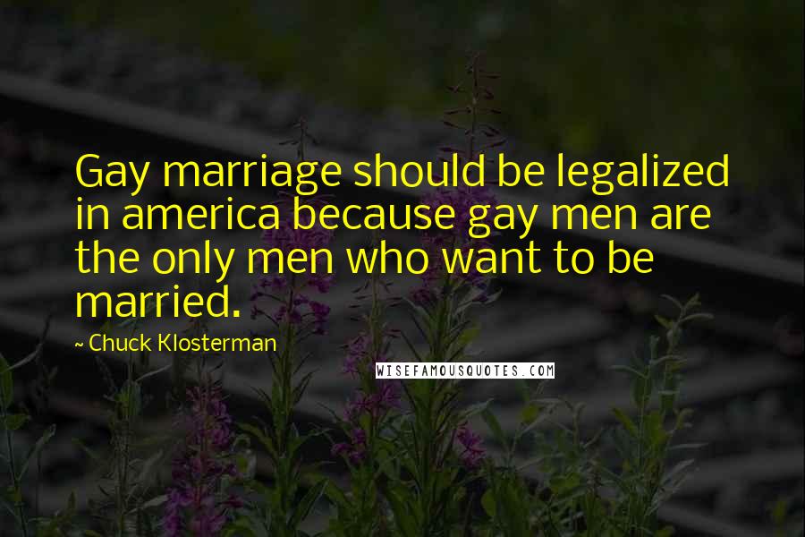 Chuck Klosterman Quotes: Gay marriage should be legalized in america because gay men are the only men who want to be married.