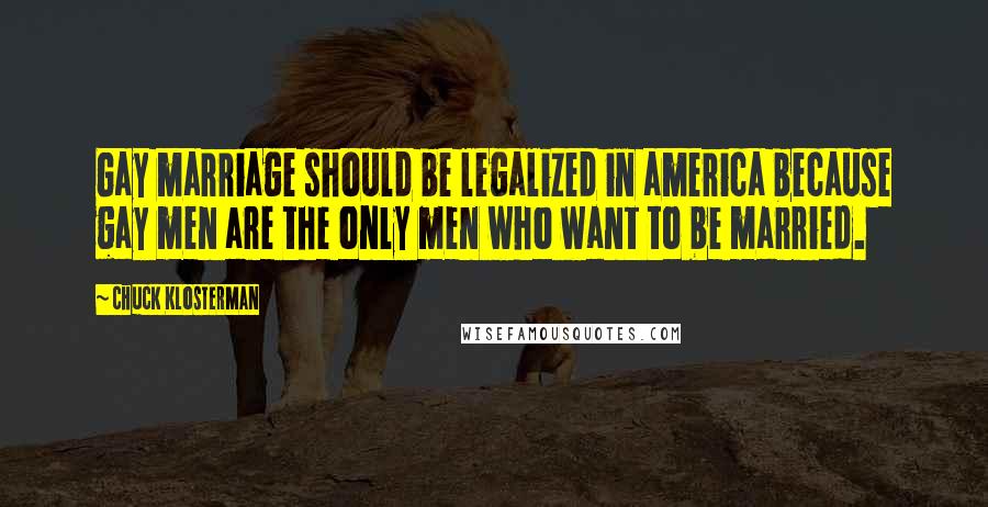 Chuck Klosterman Quotes: Gay marriage should be legalized in america because gay men are the only men who want to be married.