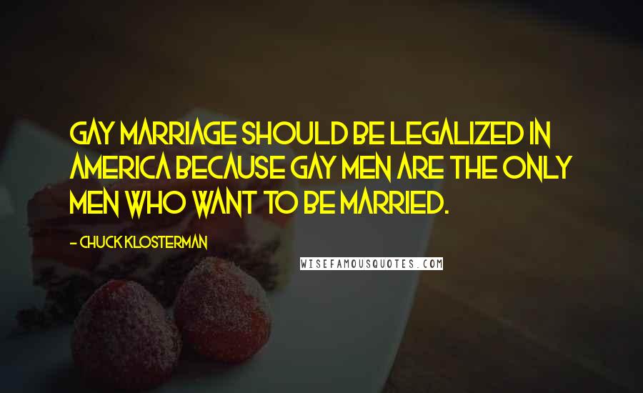 Chuck Klosterman Quotes: Gay marriage should be legalized in america because gay men are the only men who want to be married.