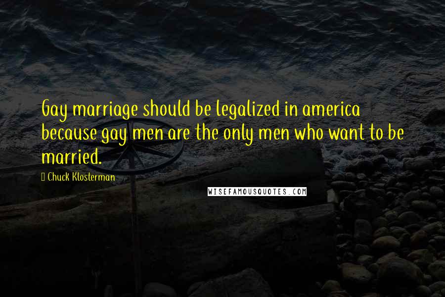 Chuck Klosterman Quotes: Gay marriage should be legalized in america because gay men are the only men who want to be married.