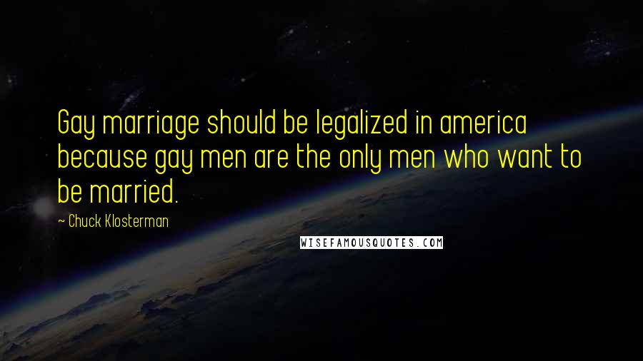 Chuck Klosterman Quotes: Gay marriage should be legalized in america because gay men are the only men who want to be married.