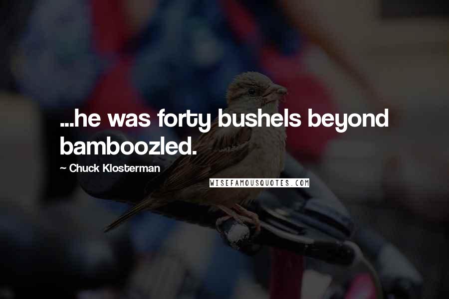 Chuck Klosterman Quotes: ...he was forty bushels beyond bamboozled.