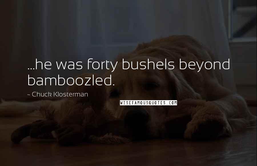 Chuck Klosterman Quotes: ...he was forty bushels beyond bamboozled.