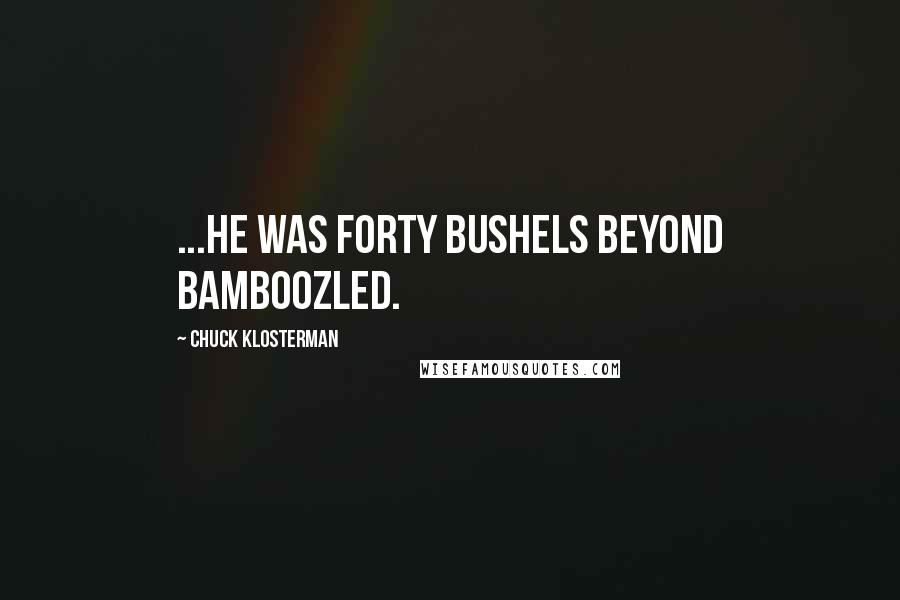 Chuck Klosterman Quotes: ...he was forty bushels beyond bamboozled.