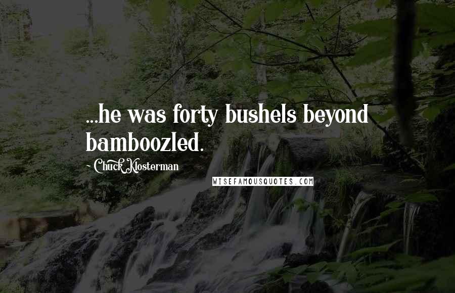 Chuck Klosterman Quotes: ...he was forty bushels beyond bamboozled.