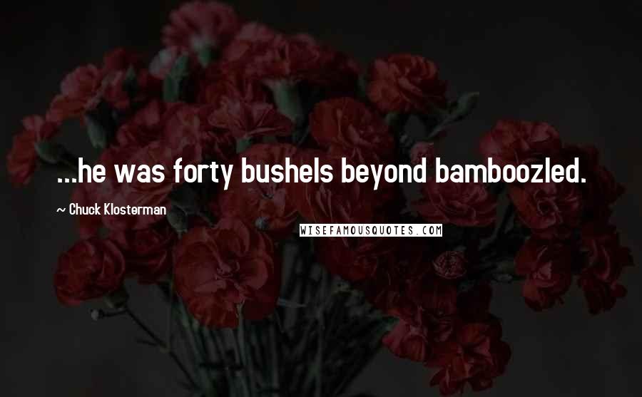 Chuck Klosterman Quotes: ...he was forty bushels beyond bamboozled.