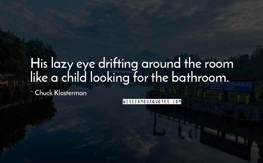 Chuck Klosterman Quotes: His lazy eye drifting around the room like a child looking for the bathroom.