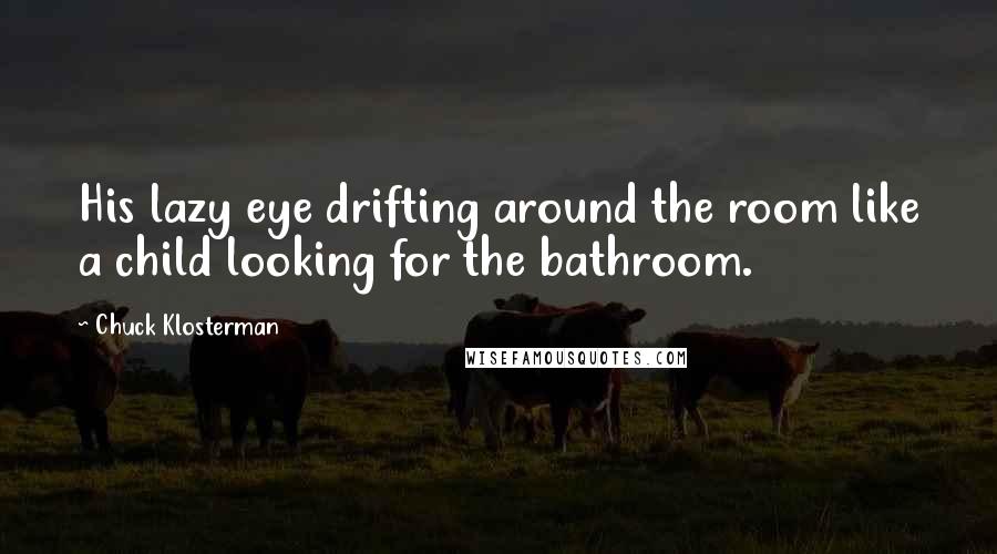 Chuck Klosterman Quotes: His lazy eye drifting around the room like a child looking for the bathroom.