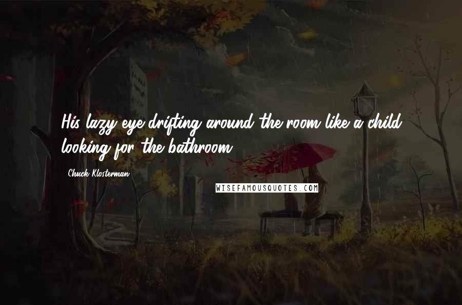 Chuck Klosterman Quotes: His lazy eye drifting around the room like a child looking for the bathroom.